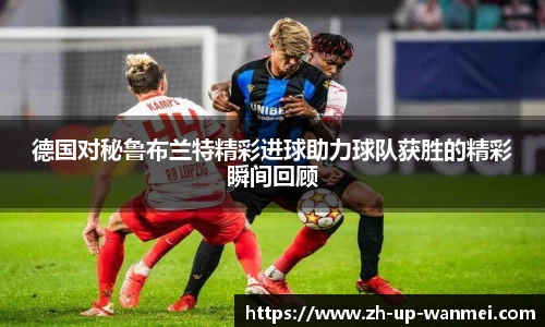 德国对秘鲁布兰特精彩进球助力球队获胜的精彩瞬间回顾