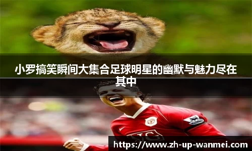 小罗搞笑瞬间大集合足球明星的幽默与魅力尽在其中