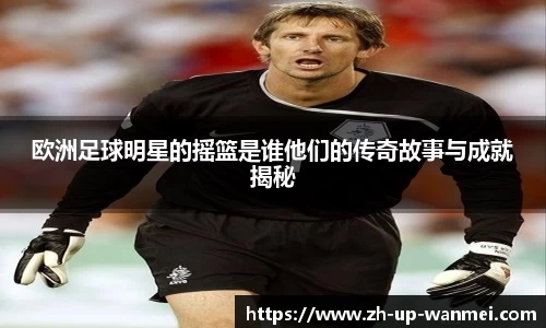 欧洲足球明星的摇篮是谁他们的传奇故事与成就揭秘